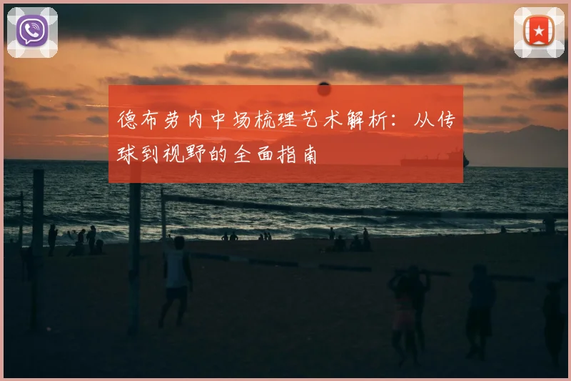 德布劳内中场梳理艺术解析：从传球到视野的全面指南