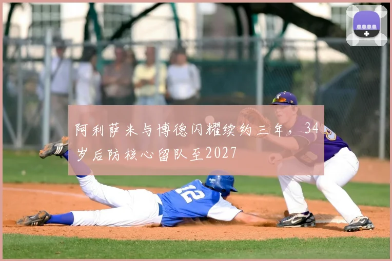 阿利萨米与博德闪耀续约三年，34岁后防核心留队至2027