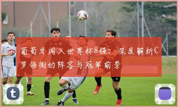 葡萄牙闯入世界杯8强:深度解析C罗领衔的阵容与冠军前景