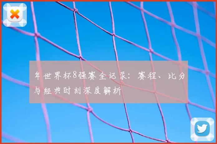 年世界杯8强赛全记录:赛程、比分与经典时刻深度解析
