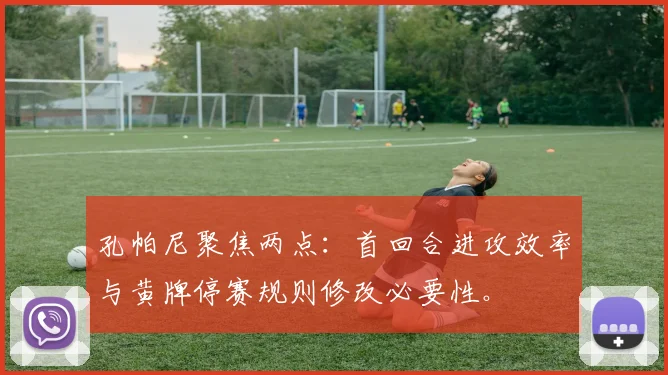 孔帕尼聚焦两点：首回合进攻效率与黄牌停赛规则修改必要性。