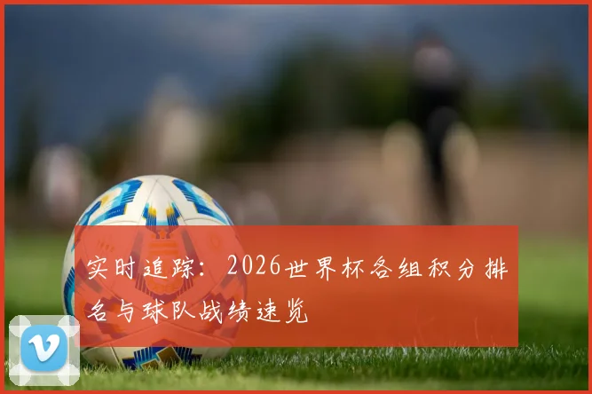 实时追踪：2026世界杯各组积分排名与球队战绩速览
