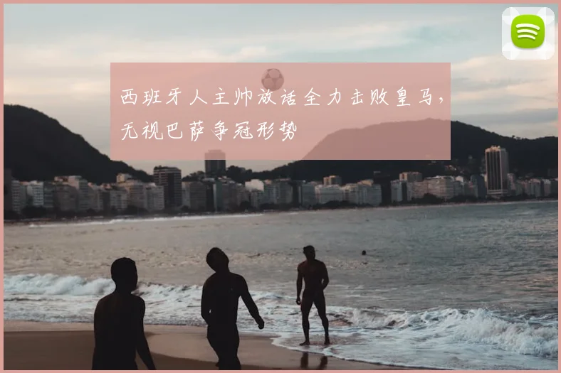 西班牙人主帅放话全力击败皇马，无视巴萨争冠形势