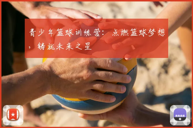 青少年篮球训练营:点燃篮球梦想,铸就未来之星