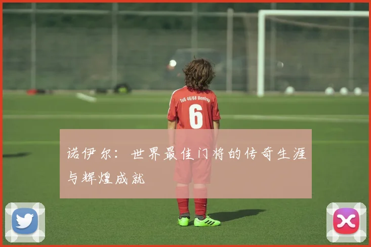 诺伊尔：世界最佳门将的传奇生涯与辉煌成就