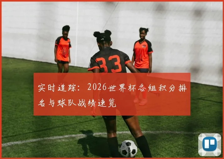 实时追踪:2026世界杯各组积分排名与球队战绩速览