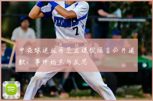 申花球迷就蒋圣龙退役谣言公开道歉，事件始末与反思