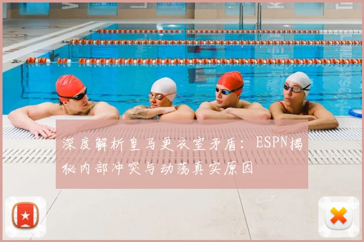 深度解析皇马更衣室矛盾：ESPN揭秘内部冲突与动荡真实原因