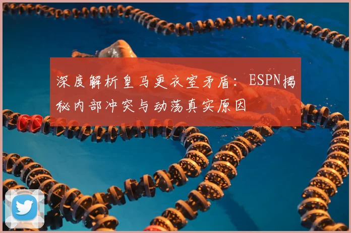 深度解析皇马更衣室矛盾:ESPN揭秘内部冲突与动荡真实原因