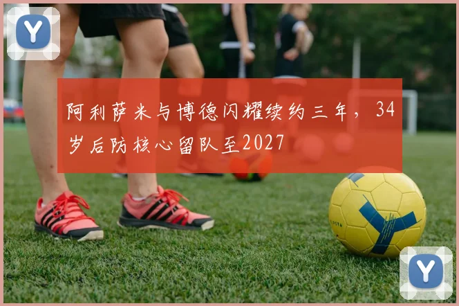 阿利萨米与博德闪耀续约三年,34岁后防核心留队至2027