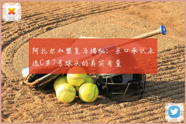 阿扎尔加盟皇马揭秘：亲口承认未选C罗7号球衣的真实考量