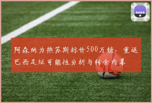 阿森纳为热苏斯标价500万镑，重返巴西足坛可能性分析与转会内幕