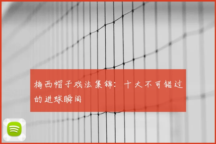 梅西帽子戏法集锦：十大不可错过的进球瞬间