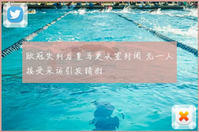 欧冠失利后皇马更衣室封闭 无一人接受采访引发猜测