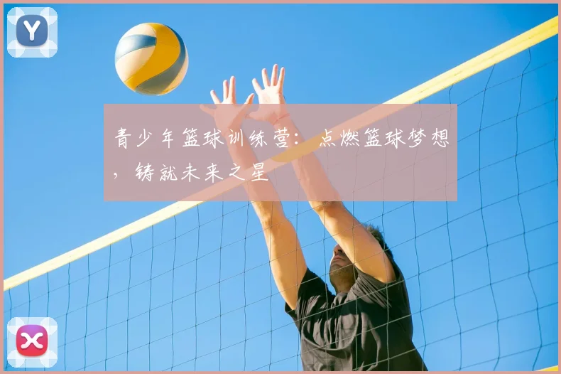 青少年篮球训练营：点燃篮球梦想，铸就未来之星
