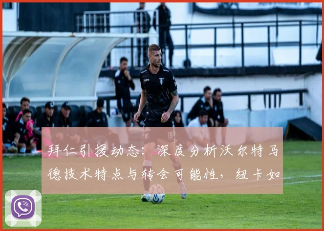 拜仁引援动态：深度分析沃尔特马德技术特点与转会可能性，纽卡如何应对中场核心离队风险